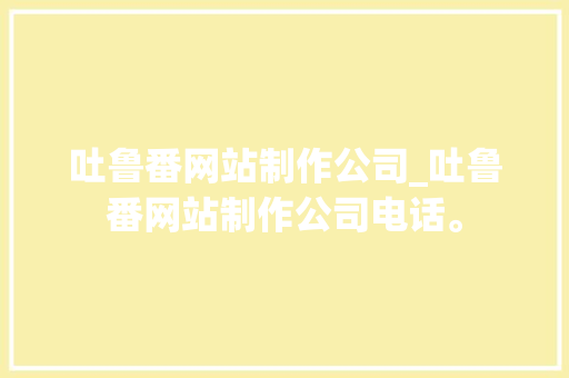 吐鲁番网站制作公司_吐鲁番网站制作公司电话。