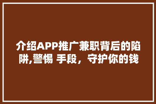 介绍APP推广兼职背后的陷阱,警惕 手段，守护你的钱包