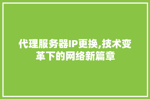 代理服务器IP更换,技术变革下的网络新篇章