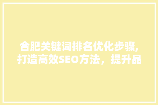 合肥关键词排名优化步骤,打造高效SEO方法，提升品牌影响力 SEO关键词