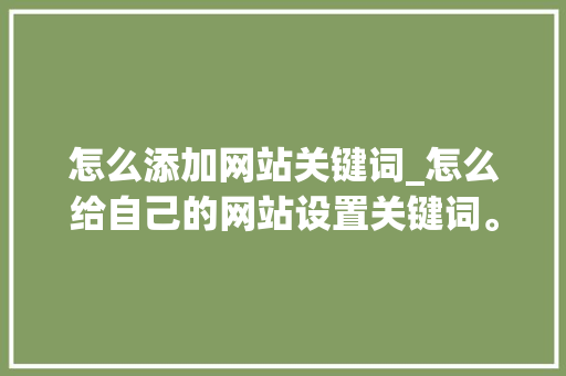 怎么添加网站关键词_怎么给自己的网站设置关键词。 怎么添加网站关键词_怎么给自己的网站设置关键词。 SEO关键词