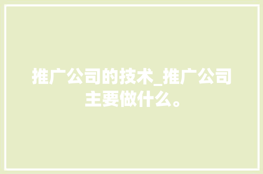 推广公司的技术_推广公司主要做什么。 推广公司的技术_推广公司主要做什么。 网站建设公司