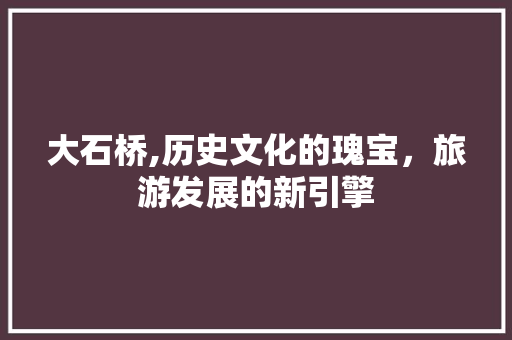 大石桥,历史文化的瑰宝，旅游发展的新引擎 搜狗SEO