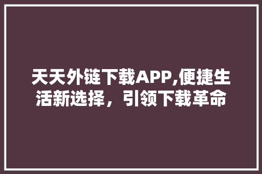 天天外链下载APP,便捷生活新选择，引领下载革命