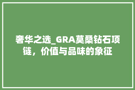 奢华之选_GRA莫桑钻石项链,价值与品味的象征 搜狗SEO 奢华之选_GRA莫桑钻石项链,价值与品味的象征 搜狗SEO