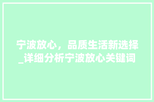 宁波放心，品质生活新选择_详细分析宁波放心关键词优化步骤 神马SEO