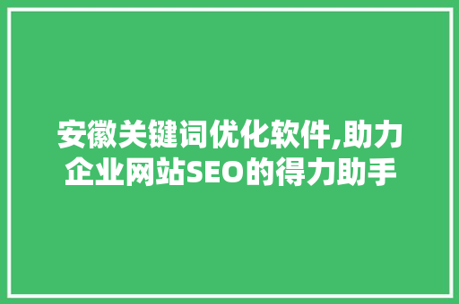 安徽关键词优化软件,助力企业网站SEO的得力助手 神马SEO