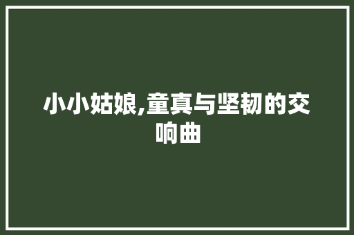 小小姑娘,童真与坚韧的交响曲 神马SEO