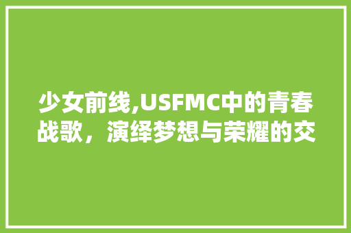 少女前线,USFMC中的青春战歌，演绎梦想与荣耀的交响