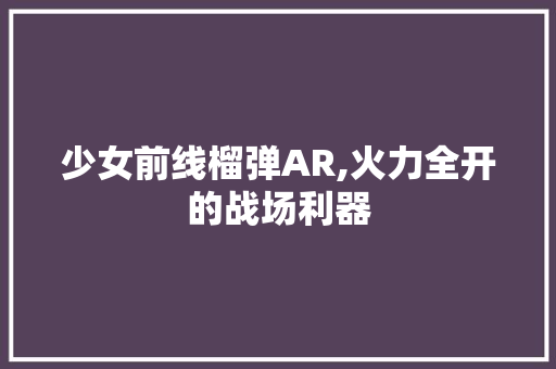 少女前线榴弹AR,火力全开的战场利器