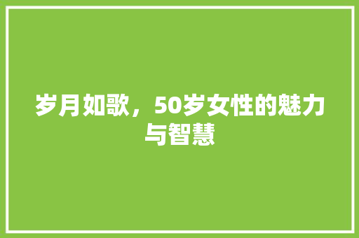 岁月如歌，50岁女性的魅力与智慧