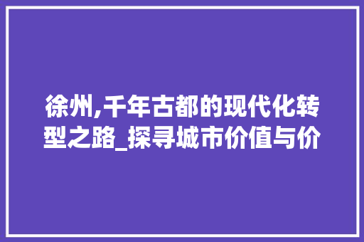 徐州,千年古都的现代化转型之路_探寻城市价值与价位