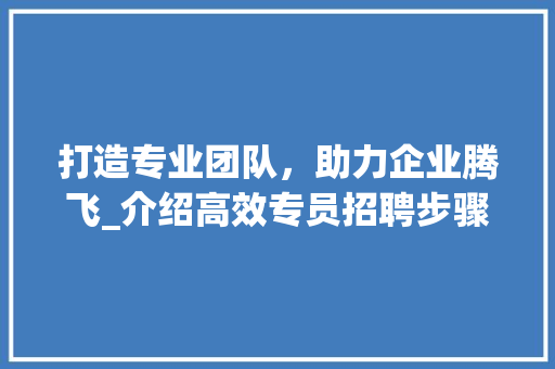 打造专业团队，助力企业腾飞_介绍高效专员招聘步骤