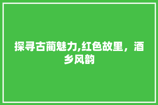 探寻古蔺魅力,红色故里，酒乡风韵