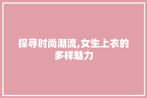 探寻时尚潮流,女生上衣的多样魅力 搜狗SEO