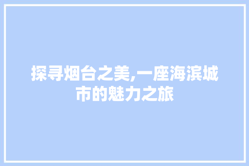 探寻烟台之美,一座海滨城市的魅力之旅