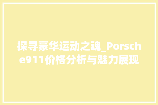 探寻豪华运动之魂_Porsche911价格分析与魅力展现 神马SEO