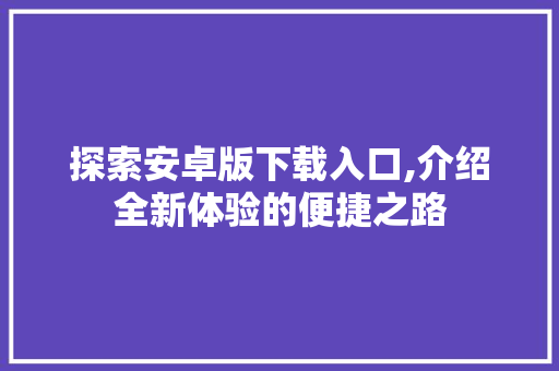 探索安卓版下载入口,介绍全新体验的便捷之路 百度SEO
