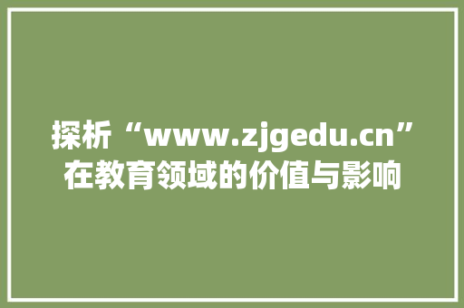 探析“www.zjgedu.cn”在教育领域的价值与影响