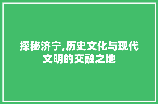 探秘济宁,历史文化与现代文明的交融之地