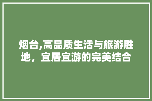 烟台,高品质生活与旅游胜地，宜居宜游的完美结合