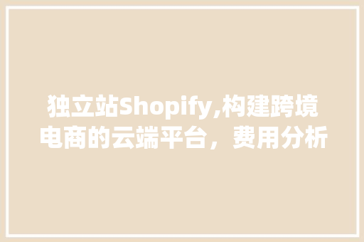 独立站Shopify,构建跨境电商的云端平台，费用分析及优势解读 必应SEO