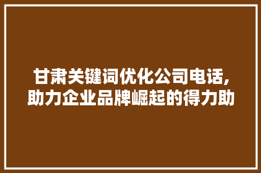 甘肃关键词优化公司电话,助力企业品牌崛起的得力助手 搜狗SEO