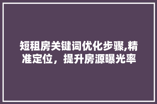 短租房关键词优化步骤,精准定位，提升房源曝光率