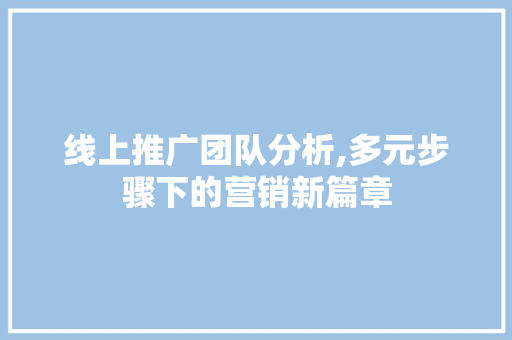 线上推广团队分析,多元步骤下的营销新篇章 搜狗SEO