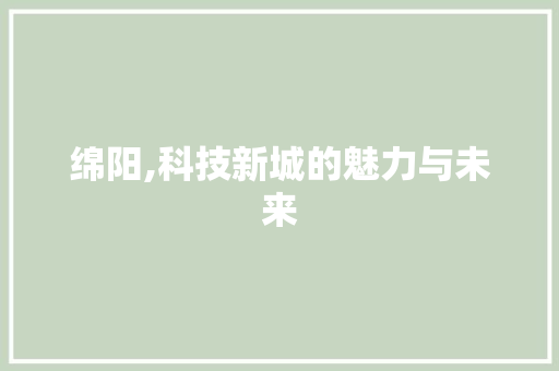 绵阳,科技新城的魅力与未来