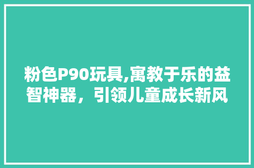 粉色P90玩具,寓教于乐的益智神器，引领儿童成长新风尚