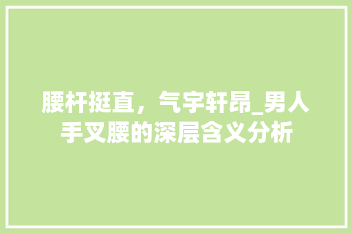 腰杆挺直，气宇轩昂_男人手叉腰的深层含义分析 神马SEO