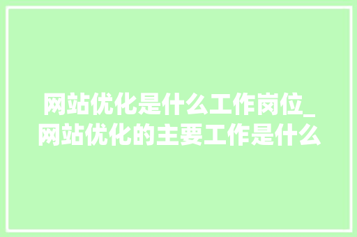 网站优化是什么工作岗位_网站优化的主要工作是什么。 网站优化是什么工作岗位_网站优化的主要工作是什么。 搜狗SEO
