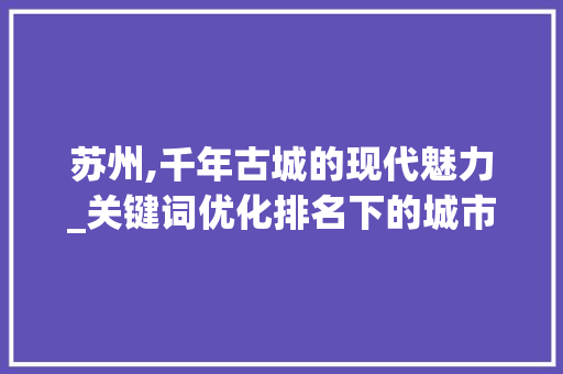 苏州,千年古城的现代魅力_关键词优化排名下的城市解读 百度SEO 苏州,千年古城的现代魅力_关键词优化排名下的城市解读 百度SEO