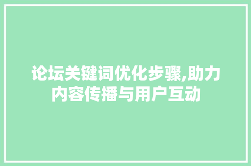 论坛关键词优化步骤,助力内容传播与用户互动