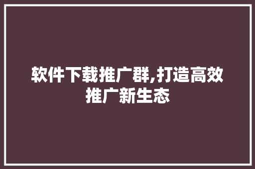 软件下载推广群,打造高效推广新生态 搜狗SEO