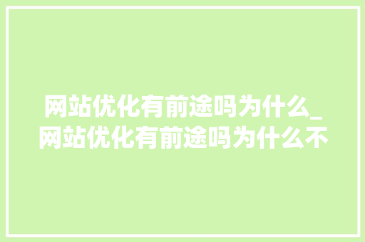 网站优化有前途吗为什么_网站优化有前途吗为什么不能用。 网站优化有前途吗为什么_网站优化有前途吗为什么不能用。 神马SEO