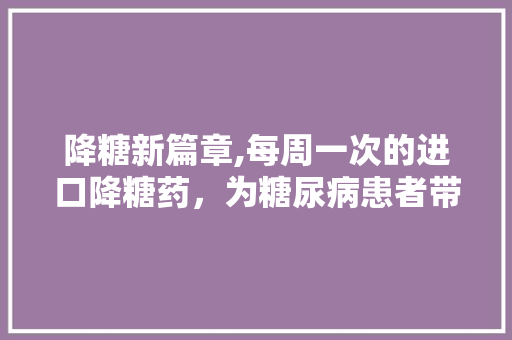 降糖新篇章,每周一次的进口降糖药，为糖尿病患者带来便捷与希望