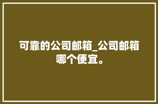 可靠的公司邮箱_公司邮箱哪个便宜。 可靠的公司邮箱_公司邮箱哪个便宜。 网站建设公司