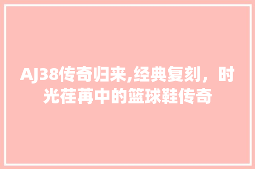 AJ38传奇归来,经典复刻，时光荏苒中的篮球鞋传奇
