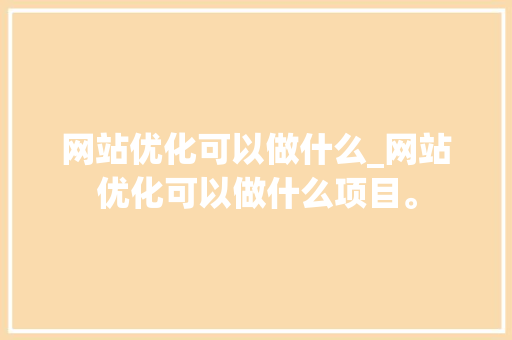 网站优化可以做什么_网站优化可以做什么项目。 网站优化可以做什么_网站优化可以做什么项目。 网站建设公司