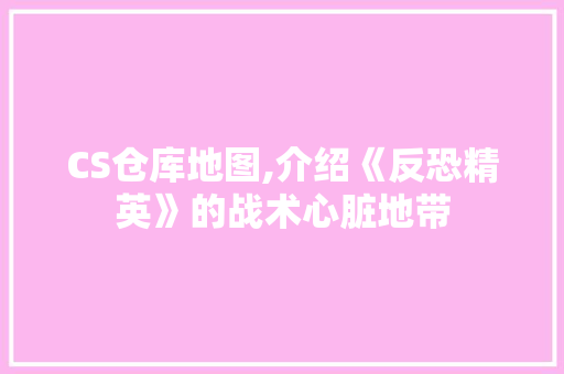 CS仓库地图,介绍《反恐精英》的战术心脏地带