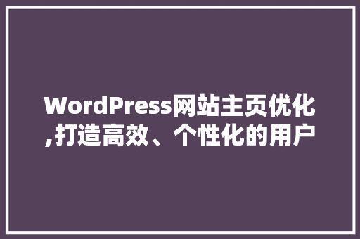 WordPress网站主页优化,打造高效、个性化的用户体验 网站建设公司