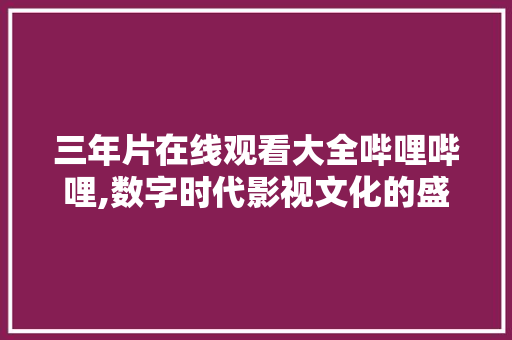 三年片在线观看大全哔哩哔哩,数字时代影视文化的盛宴 必应SEO