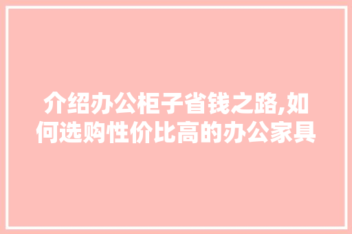 介绍办公柜子省钱之路,如何选购性价比高的办公家具
