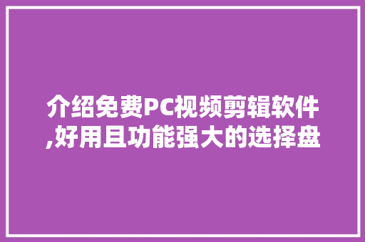 介绍免费PC视频剪辑软件,好用且功能强大的选择盘点