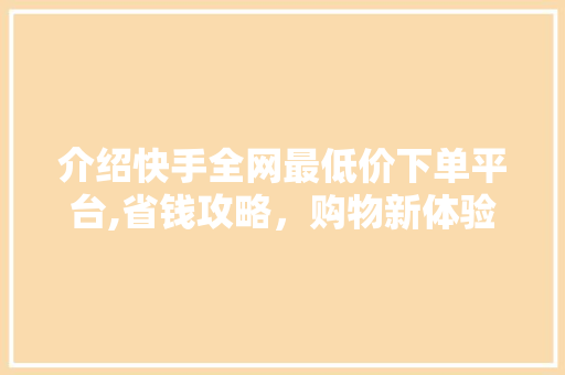 介绍快手全网最低价下单平台,省钱攻略，购物新体验