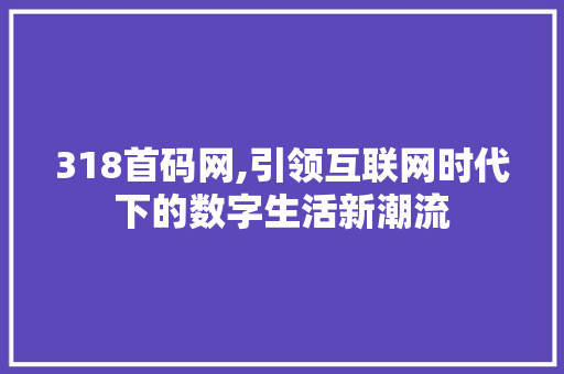 318首码网,引领互联网时代下的数字生活新潮流 神马SEO