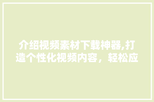 介绍视频素材下载神器,打造个性化视频内容，轻松应对创作难题