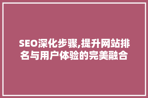 SEO深化步骤,提升网站排名与用户体验的完美融合